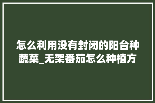 怎么利用没有封闭的阳台种蔬菜_无架番茄怎么种植方法视频