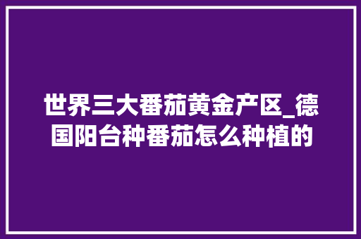 世界三大番茄黄金产区_德国阳台种番茄怎么种植的 世界三大番茄黄金产区_德国阳台种番茄怎么种植的 种植技巧