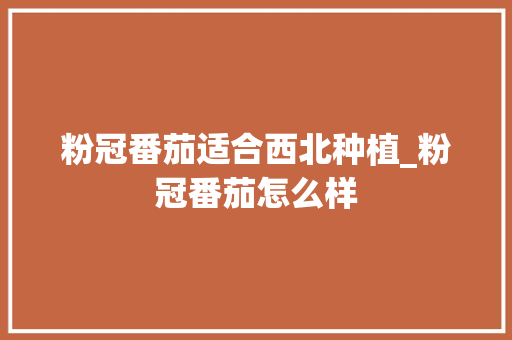 粉冠番茄适合西北种植_粉冠番茄怎么样