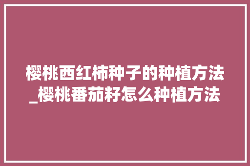 樱桃西红柿种子的种植方法_樱桃番茄籽怎么种植方法视频 樱桃西红柿种子的种植方法_樱桃番茄籽怎么种植方法视频 番茄病虫害防治