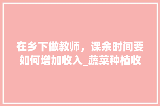在乡下做教师，课余时间要如何增加收入_蔬菜种植收徒技巧和方法视频