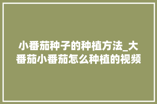 小番茄种子的种植方法_大番茄小番茄怎么种植的视频 小番茄种子的种植方法_大番茄小番茄怎么种植的视频 番茄病虫害防治