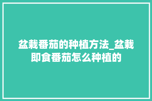 盆栽番茄的种植方法_盆栽即食番茄怎么种植的 盆栽番茄的种植方法_盆栽即食番茄怎么种植的 花朵知识