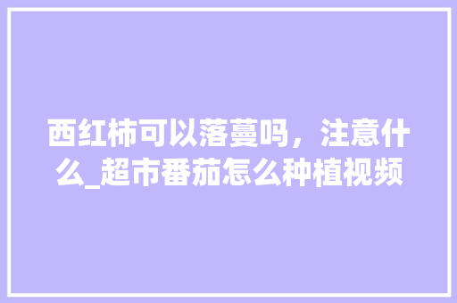 西红柿可以落蔓吗，注意什么_超市番茄怎么种植视频教程 西红柿可以落蔓吗，注意什么_超市番茄怎么种植视频教程 花朵知识
