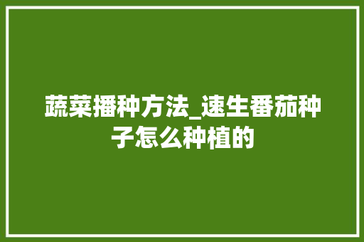 蔬菜播种方法_速生番茄种子怎么种植的 蔬菜播种方法_速生番茄种子怎么种植的 番茄病虫害防治