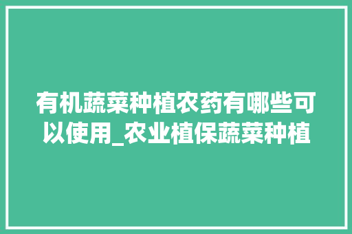 有机蔬菜种植农药有哪些可以使用_农业植保蔬菜种植技巧和方法