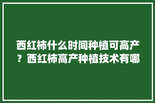 西红柿什么时间种植可高产？西红柿高产种植技术有哪些_番茄怎么种植会高产呢视频 西红柿什么时间种植可高产？西红柿高产种植技术有哪些_番茄怎么种植会高产呢视频 番茄病虫害防治