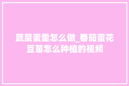 蔬菜蛋羹怎么做_番茄蛋花豆苗怎么种植的视频 花朵知识 蔬菜蛋羹怎么做_番茄蛋花豆苗怎么种植的视频 蔬菜蛋羹怎么做_番茄蛋花豆苗怎么种植的视频 花朵知识
