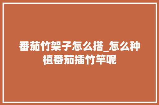 番茄竹架子怎么搭_怎么种植番茄插竹竿呢
