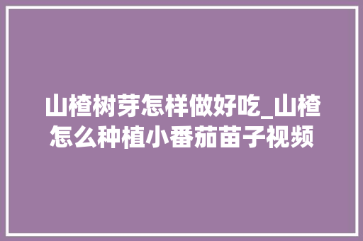 山楂树芽怎样做好吃_山楂怎么种植小番茄苗子视频