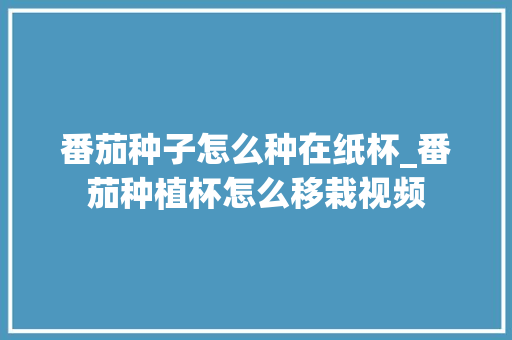 番茄种子怎么种在纸杯_番茄种植杯怎么移栽视频 番茄种子怎么种在纸杯_番茄种植杯怎么移栽视频 植物种类