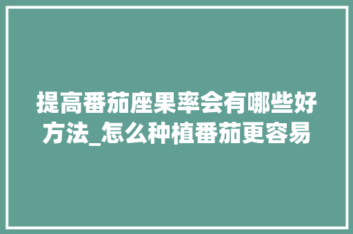 提高番茄座果率会有哪些好方法_怎么种植番茄更容易养活呢 提高番茄座果率会有哪些好方法_怎么种植番茄更容易养活呢 植物种类