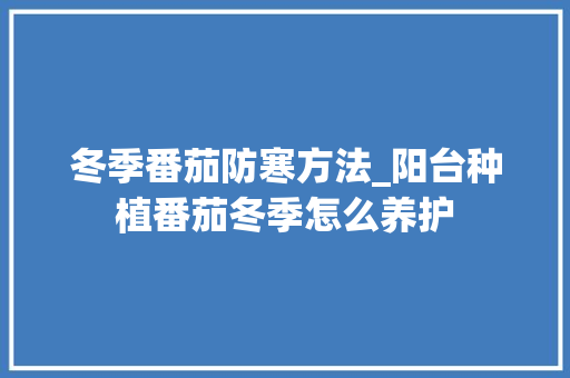 冬季番茄防寒方法_阳台种植番茄冬季怎么养护 冬季番茄防寒方法_阳台种植番茄冬季怎么养护 种植技巧