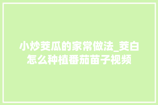 小炒茭瓜的家常做法_茭白怎么种植番茄苗子视频