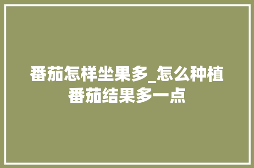 番茄怎样坐果多_怎么种植番茄结果多一点 番茄怎样坐果多_怎么种植番茄结果多一点 植物种类