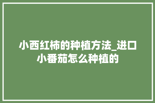 小西红柿的种植方法_进口小番茄怎么种植的 小西红柿的种植方法_进口小番茄怎么种植的 番茄病虫害防治