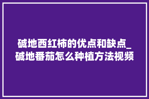 碱地西红柿的优点和缺点_碱地番茄怎么种植方法视频 碱地西红柿的优点和缺点_碱地番茄怎么种植方法视频 花朵知识