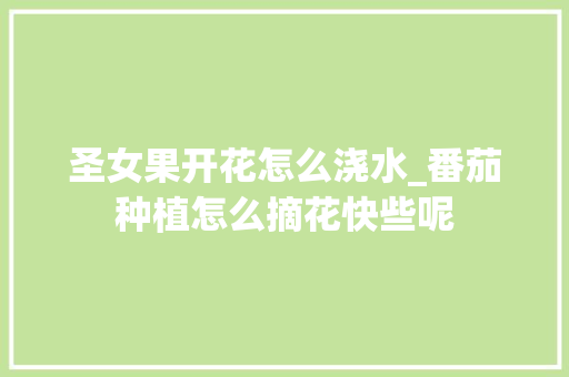圣女果开花怎么浇水_番茄种植怎么摘花快些呢 圣女果开花怎么浇水_番茄种植怎么摘花快些呢 农业常识