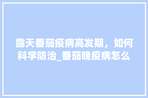 露天番茄疫病高发期，如何科学防治_番茄晚疫病怎么种植的 露天番茄疫病高发期，如何科学防治_番茄晚疫病怎么种植的 植物种类