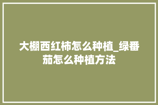大棚西红柿怎么种植_绿番茄怎么种植方法 大棚西红柿怎么种植_绿番茄怎么种植方法 种植技巧