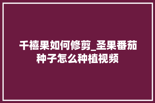 千禧果如何修剪_圣果番茄种子怎么种植视频 千禧果如何修剪_圣果番茄种子怎么种植视频 土壤施肥