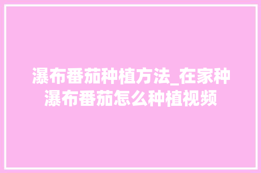 瀑布番茄种植方法_在家种瀑布番茄怎么种植视频