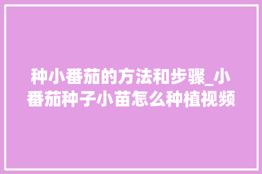 种小番茄的方法和步骤_小番茄种子小苗怎么种植视频 农业常识 种小番茄的方法和步骤_小番茄种子小苗怎么种植视频 种小番茄的方法和步骤_小番茄种子小苗怎么种植视频 农业常识