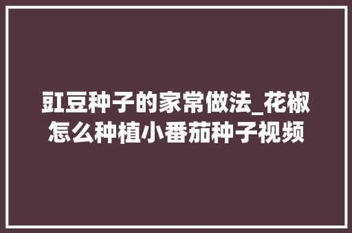 豇豆种子的家常做法_花椒怎么种植小番茄种子视频