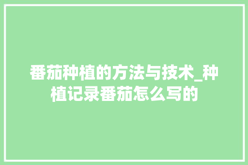 番茄种植的方法与技术_种植记录番茄怎么写的 番茄种植的方法与技术_种植记录番茄怎么写的 农业常识