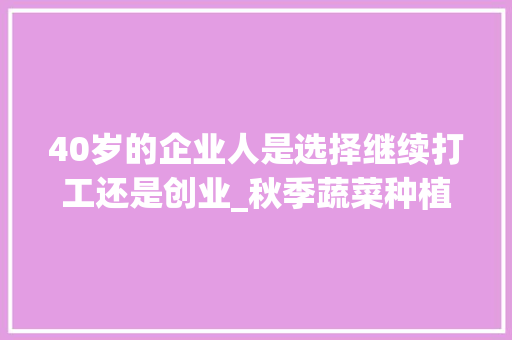 40岁的企业人是选择继续打工还是创业_秋季蔬菜种植技术要点 植物种类 40岁的企业人是选择继续打工还是创业_秋季蔬菜种植技术要点 40岁的企业人是选择继续打工还是创业_秋季蔬菜种植技术要点 植物种类