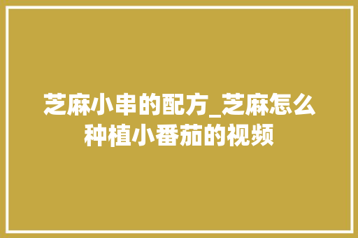芝麻小串的配方_芝麻怎么种植小番茄的视频 芝麻小串的配方_芝麻怎么种植小番茄的视频 土壤施肥