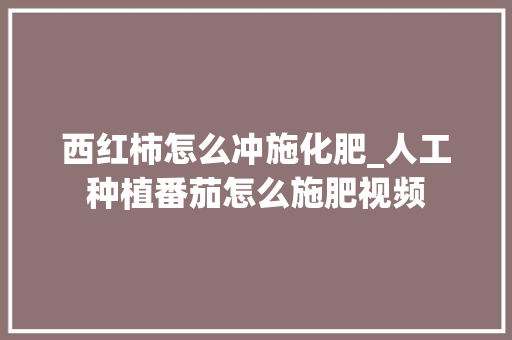 西红柿怎么冲施化肥_人工种植番茄怎么施肥视频 西红柿怎么冲施化肥_人工种植番茄怎么施肥视频 土壤施肥