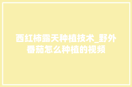 西红柿露天种植技术_野外番茄怎么种植的视频 西红柿露天种植技术_野外番茄怎么种植的视频 番茄病虫害防治