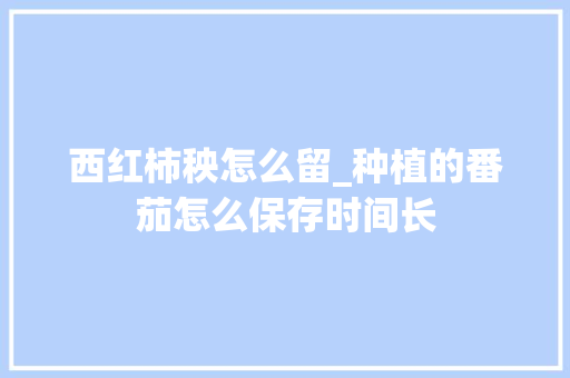 西红柿秧怎么留_种植的番茄怎么保存时间长 西红柿秧怎么留_种植的番茄怎么保存时间长 土壤施肥