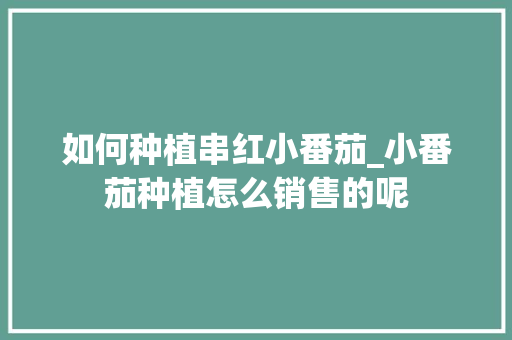 如何种植串红小番茄_小番茄种植怎么销售的呢 如何种植串红小番茄_小番茄种植怎么销售的呢 番茄病虫害防治