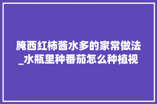 腌西红柿酱水多的家常做法_水瓶里种番茄怎么种植视频 腌西红柿酱水多的家常做法_水瓶里种番茄怎么种植视频 土壤施肥