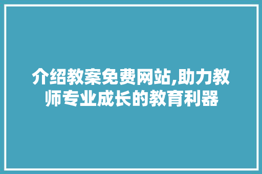 介绍教案免费网站,助力教师专业成长的教育利器