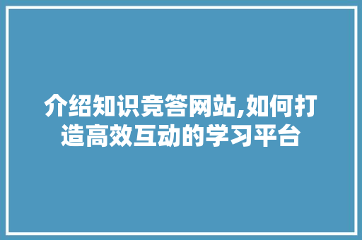 介绍知识竞答网站,如何打造高效互动的学习平台 种植技巧 介绍知识竞答网站,如何打造高效互动的学习平台 种植技巧