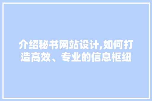 介绍秘书网站设计,如何打造高效、专业的信息枢纽