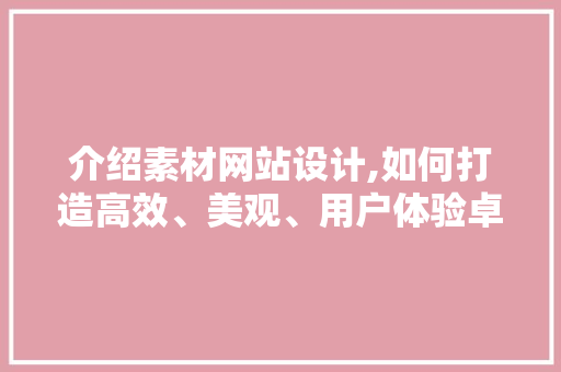 介绍素材网站设计,如何打造高效、美观、用户体验卓越的数字平台