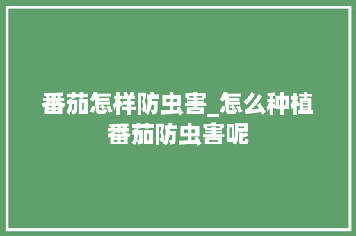 番茄怎样防虫害_怎么种植番茄防虫害呢 番茄怎样防虫害_怎么种植番茄防虫害呢 农业常识