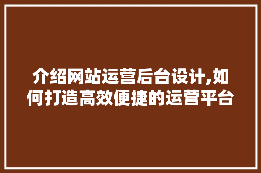 介绍网站运营后台设计,如何打造高效便捷的运营平台