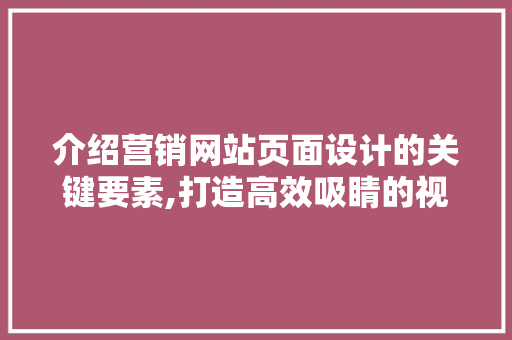 介绍营销网站页面设计的关键要素,打造高效吸睛的视觉盛宴 介绍营销网站页面设计的关键要素,打造高效吸睛的视觉盛宴