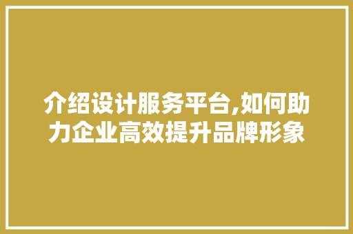 介绍设计服务平台,如何助力企业高效提升品牌形象