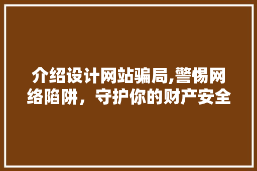 介绍设计网站骗局,警惕网络陷阱，守护你的财产安全