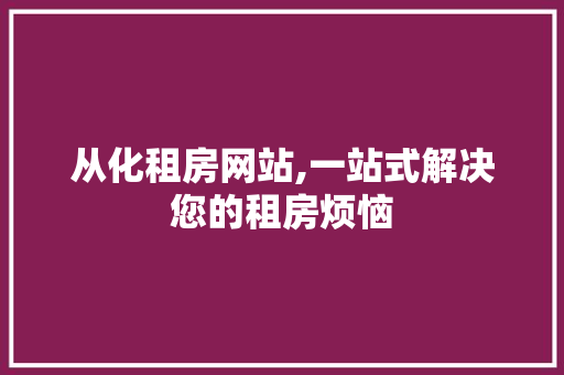 从化租房网站,一站式解决您的租房烦恼