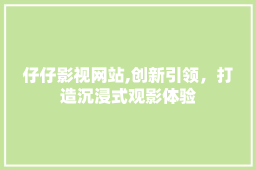 仔仔影视网站,创新引领，打造沉浸式观影体验
