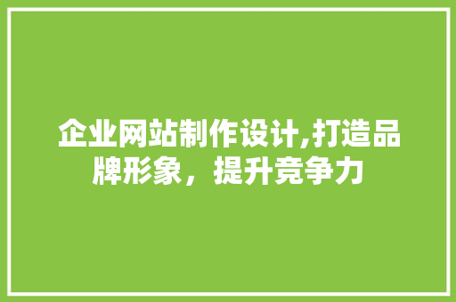 企业网站制作设计,打造品牌形象，提升竞争力