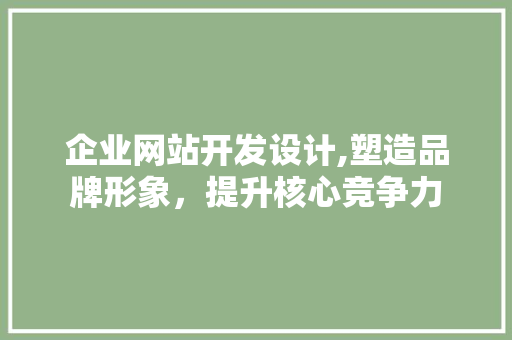 企业网站开发设计,塑造品牌形象，提升核心竞争力