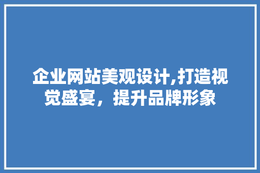 企业网站美观设计,打造视觉盛宴，提升品牌形象